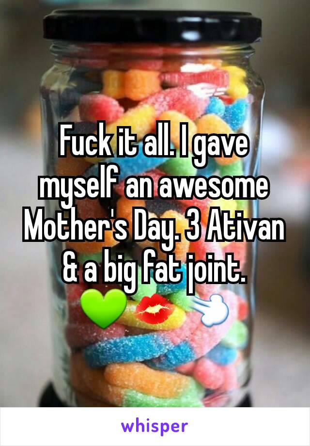 Fuck it all. I gave myself an awesome Mother's Day. 3 Ativan & a big fat joint.
💚💋💨