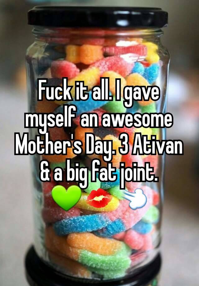 Fuck it all. I gave myself an awesome Mother's Day. 3 Ativan & a big fat joint.
💚💋💨