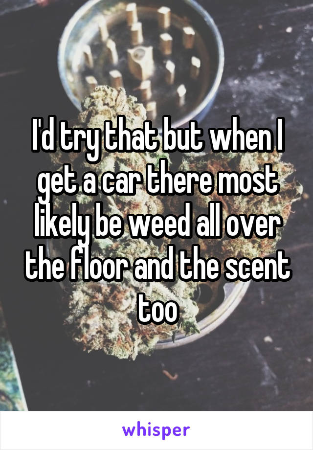 I'd try that but when I get a car there most likely be weed all over the floor and the scent too