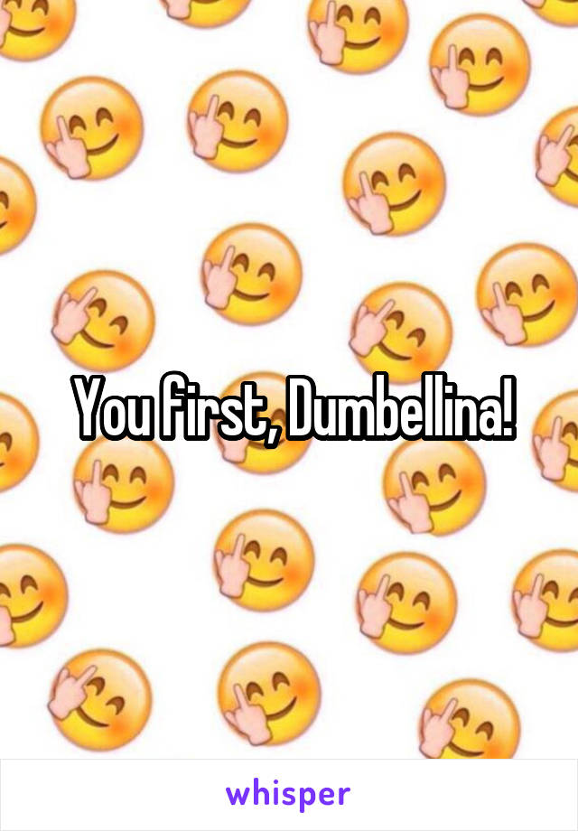 You first, Dumbellina!