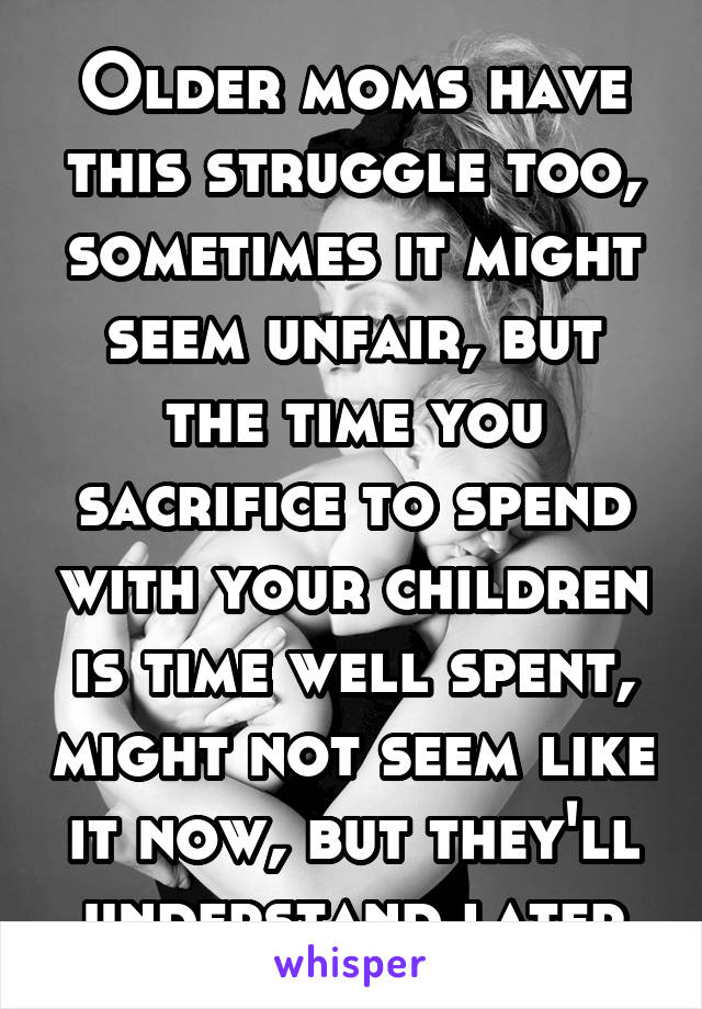 Older moms have this struggle too, sometimes it might seem unfair, but the time you sacrifice to spend with your children is time well spent, might not seem like it now, but they'll understand later