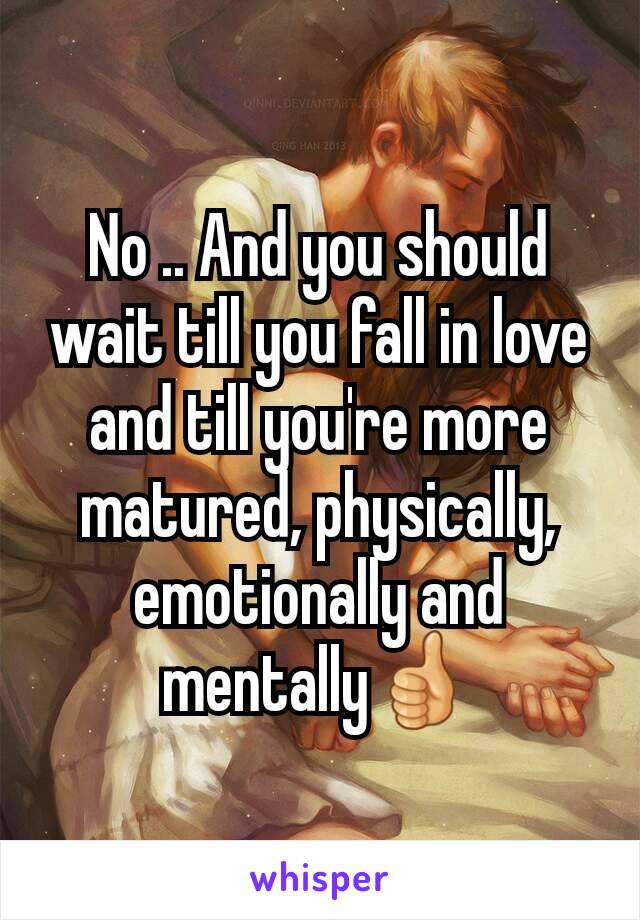 No .. And you should wait till you fall in love and till you're more matured, physically, emotionally and mentally👍