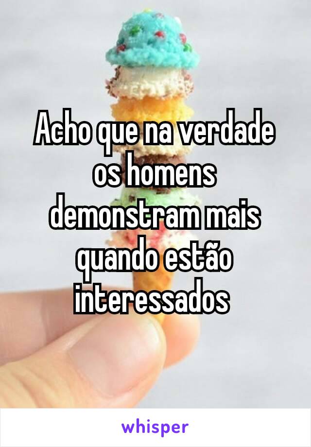 Acho que na verdade os homens demonstram mais quando estão interessados 