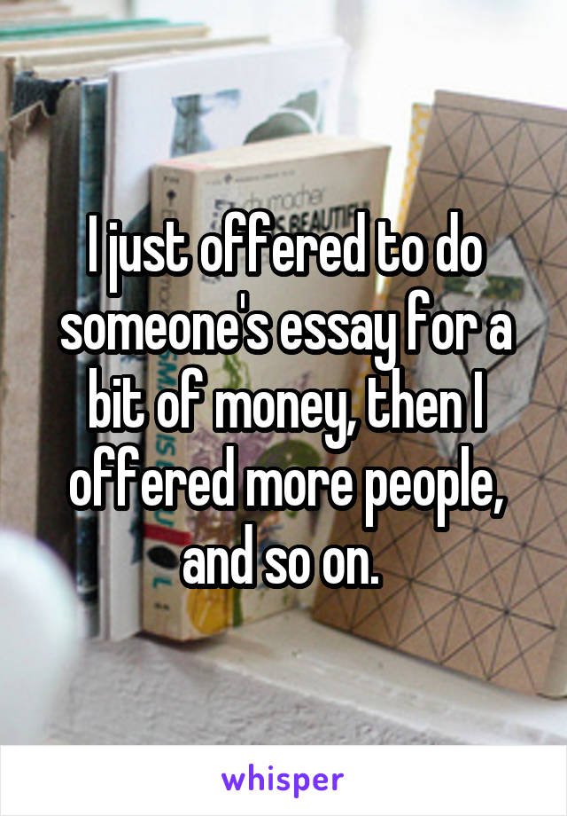 I just offered to do someone's essay for a bit of money, then I offered more people, and so on. 