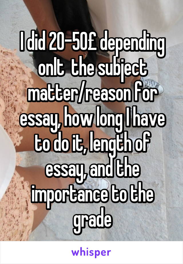 I did 20-50£ depending onIt  the subject matter/reason for essay, how long I have to do it, length of essay, and the importance to the grade