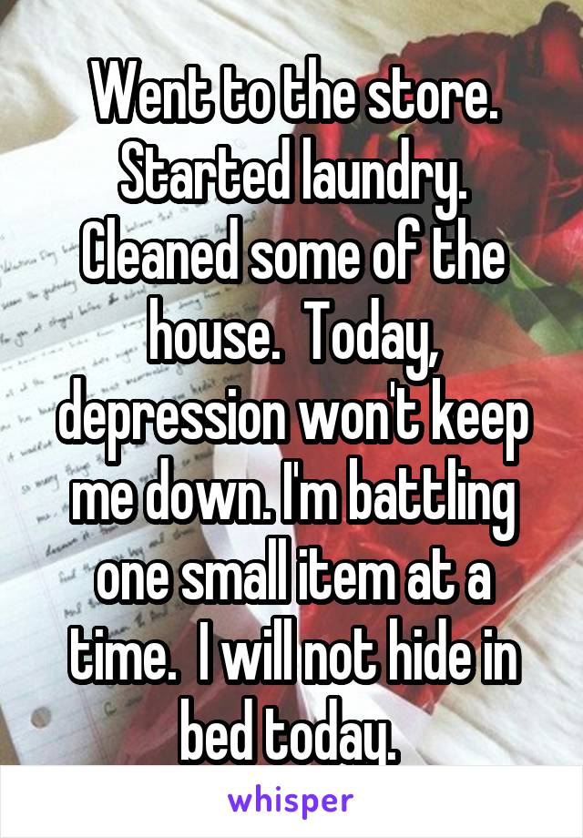 Went to the store. Started laundry. Cleaned some of the house.  Today, depression won't keep me down. I'm battling one small item at a time.  I will not hide in bed today. 