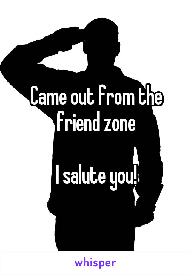 Came out from the friend zone

I salute you!