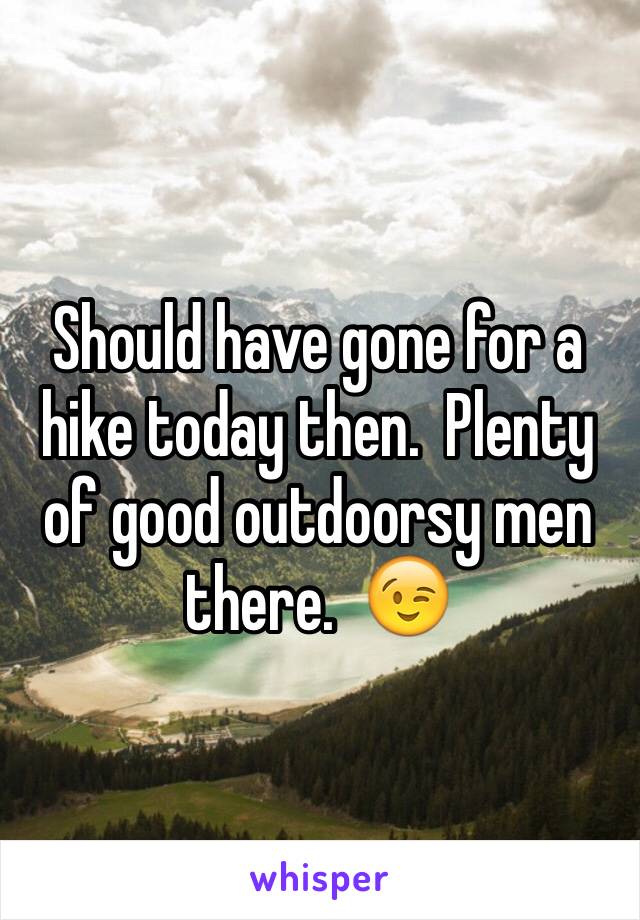 Should have gone for a hike today then.  Plenty of good outdoorsy men there.  😉