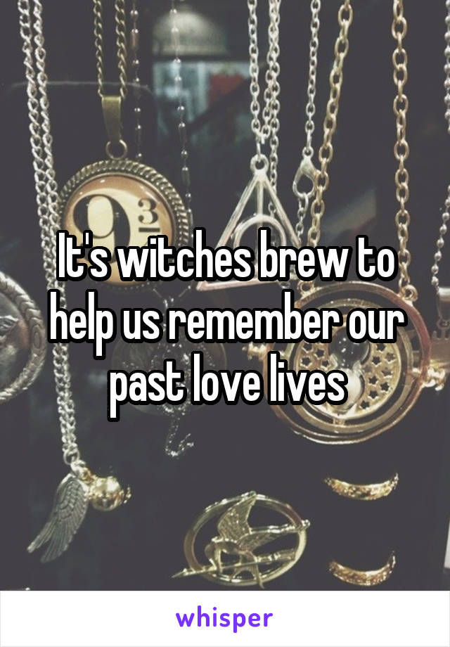 It's witches brew to help us remember our past love lives