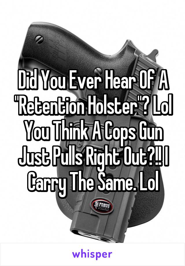 Did You Ever Hear Of A "Retention Holster"? Lol You Think A Cops Gun Just Pulls Right Out?!! I Carry The Same. Lol