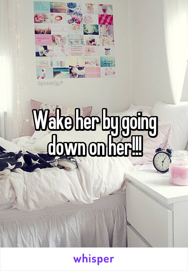 Wake her by going down on her!!!