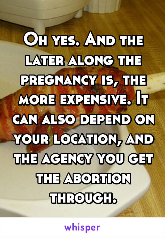 Oh yes. And the later along the pregnancy is, the more expensive. It can also depend on your location, and the agency you get the abortion through.