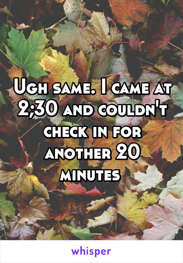 Ugh same. I came at 2;30 and couldn't check in for another 20 minutes 