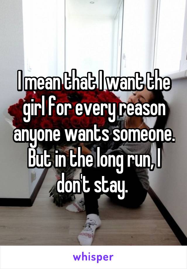 I mean that I want the girl for every reason anyone wants someone. But in the long run, I don't stay. 