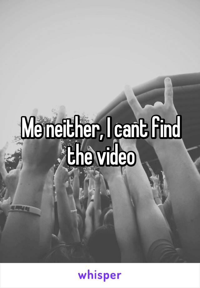 Me neither, I cant find the video