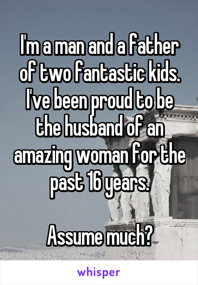 I'm a man and a father of two fantastic kids. I've been proud to be the husband of an amazing woman for the past 16 years.

Assume much?