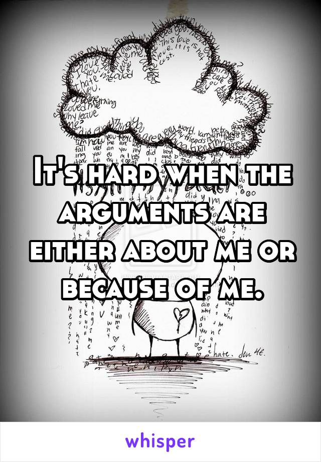 It's hard when the arguments are either about me or because of me.