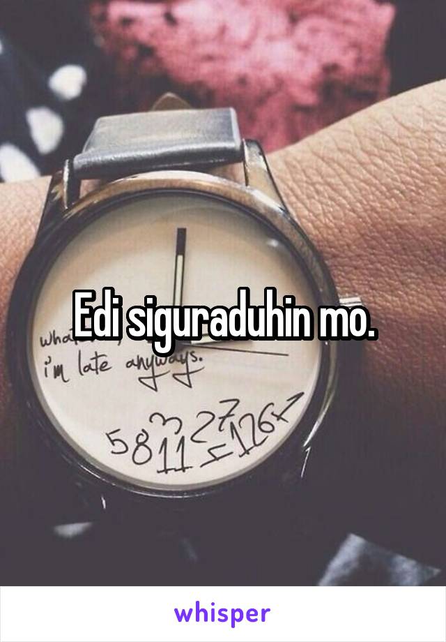 Edi siguraduhin mo.