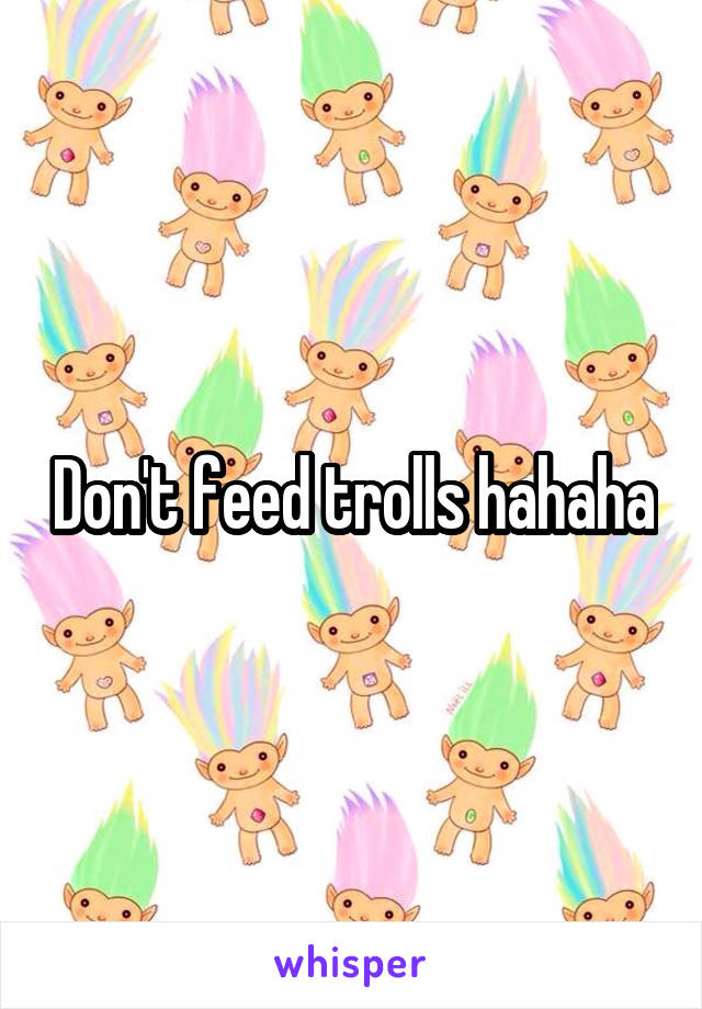 Don't feed trolls hahaha
