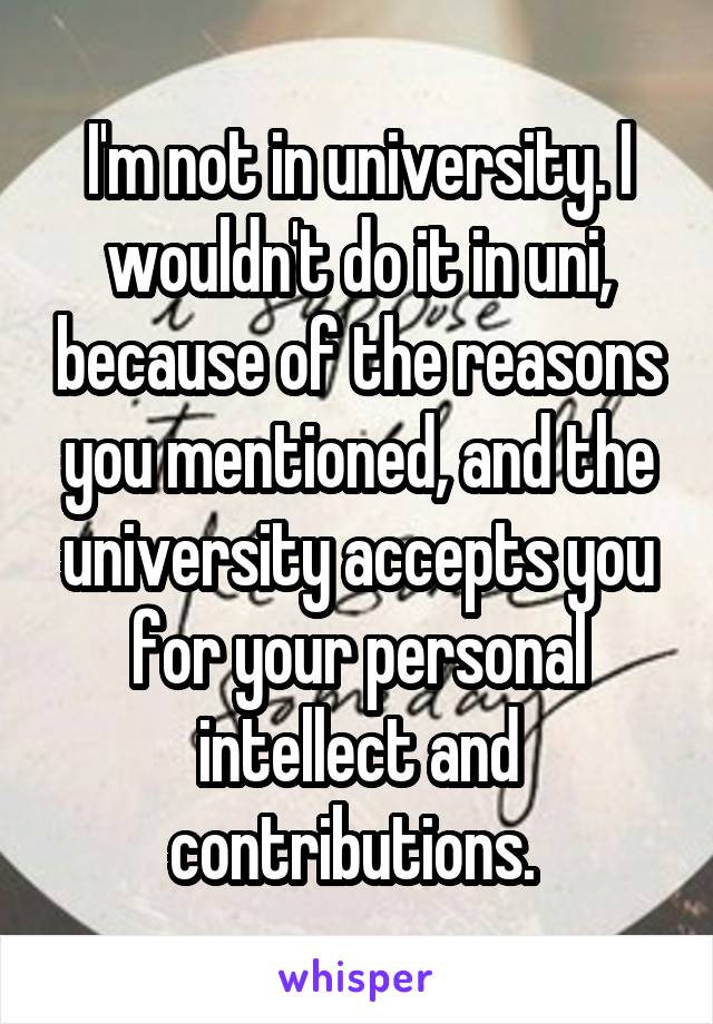 I'm not in university. I wouldn't do it in uni, because of the reasons you mentioned, and the university accepts you for your personal intellect and contributions. 