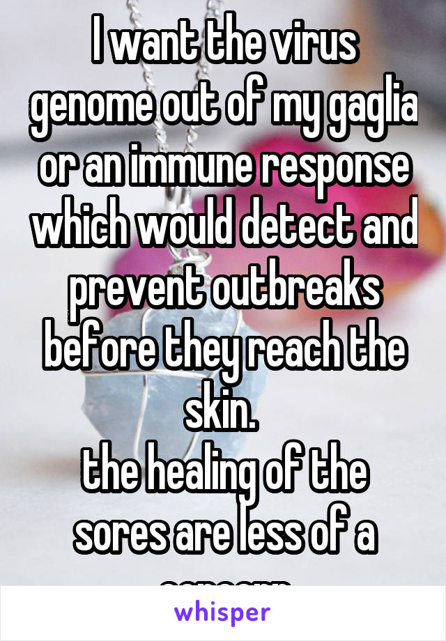 I want the virus genome out of my gaglia or an immune response which would detect and prevent outbreaks before they reach the skin. 
the healing of the sores are less of a concern