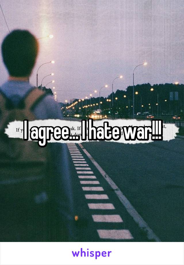 I agree... I hate war!!!