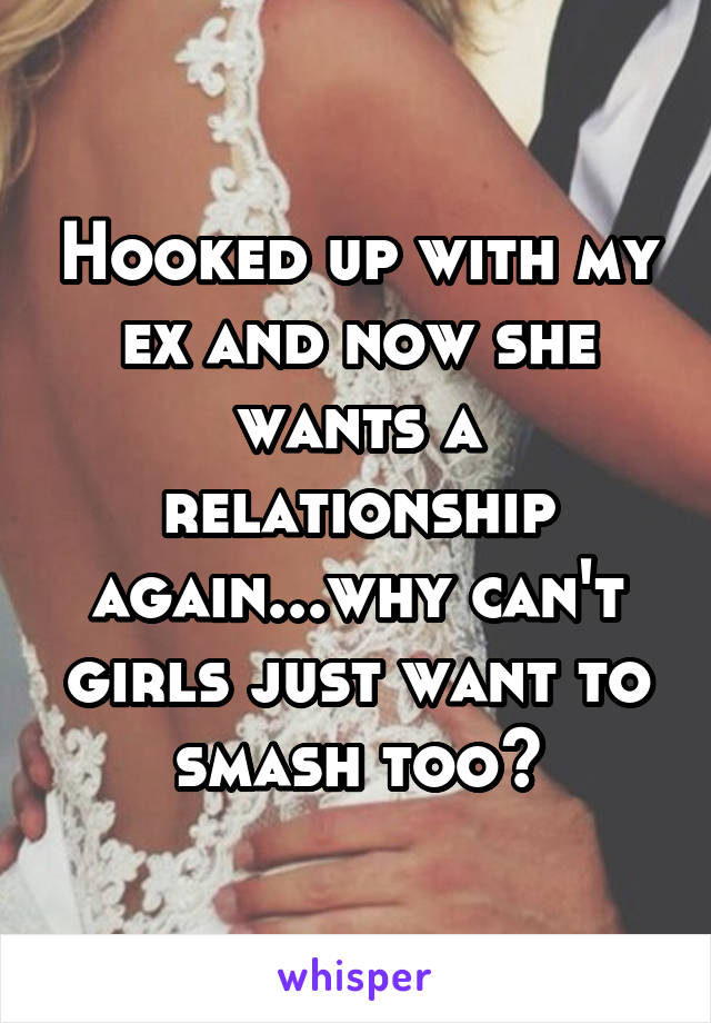 Hooked up with my ex and now she wants a relationship again...why can't girls just want to smash too?