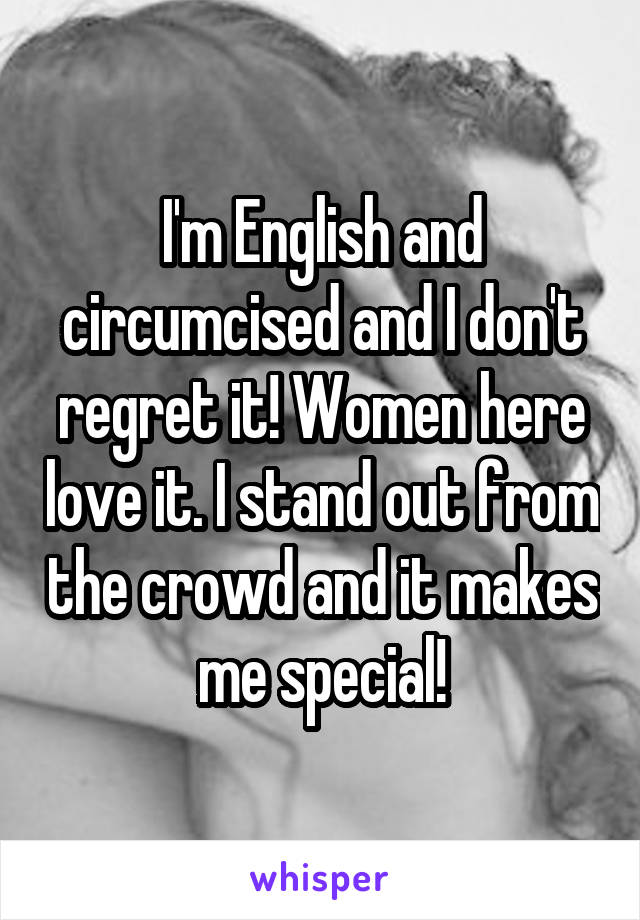 I'm English and circumcised and I don't regret it! Women here love it. I stand out from the crowd and it makes me special!