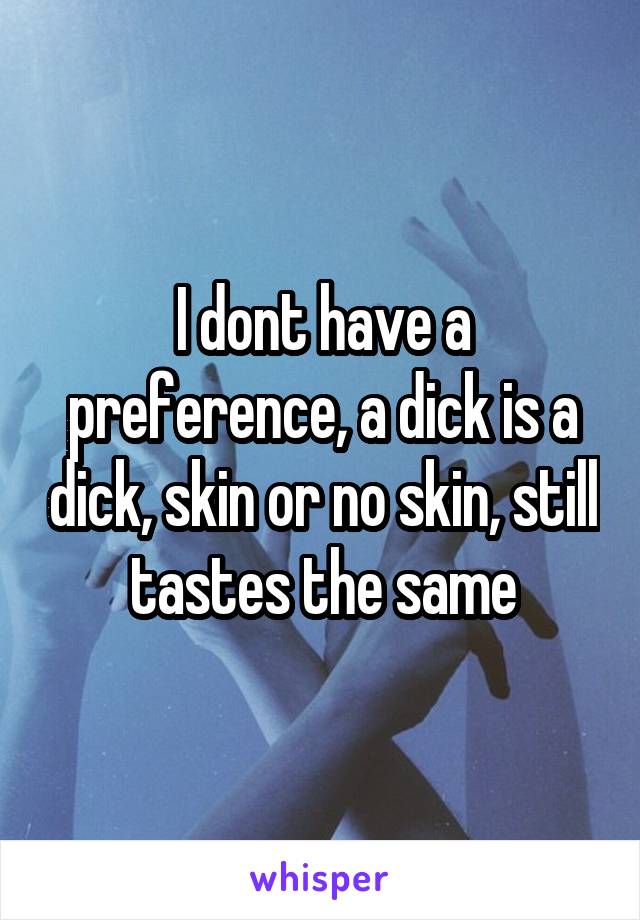 I dont have a preference, a dick is a dick, skin or no skin, still tastes the same