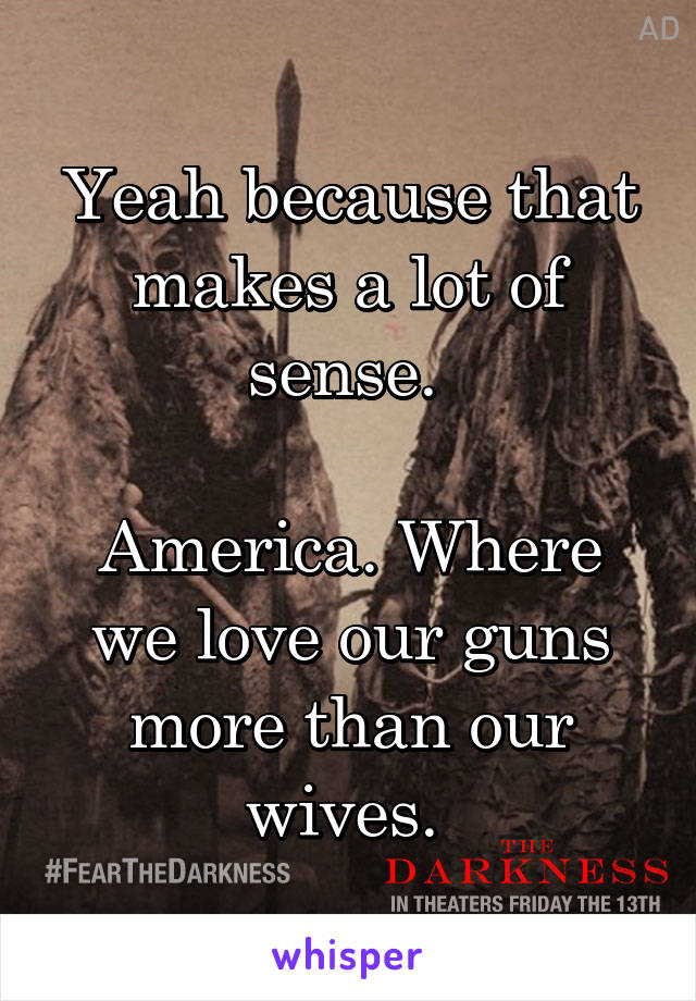 Yeah because that makes a lot of sense. 

America. Where we love our guns more than our wives. 