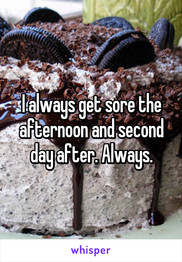 I always get sore the afternoon and second day after. Always.