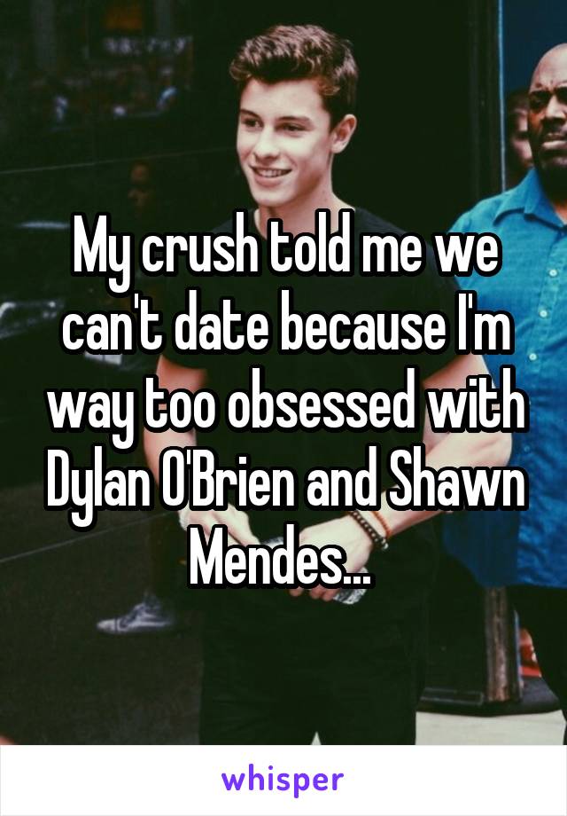 My crush told me we can't date because I'm way too obsessed with Dylan O'Brien and Shawn Mendes... 