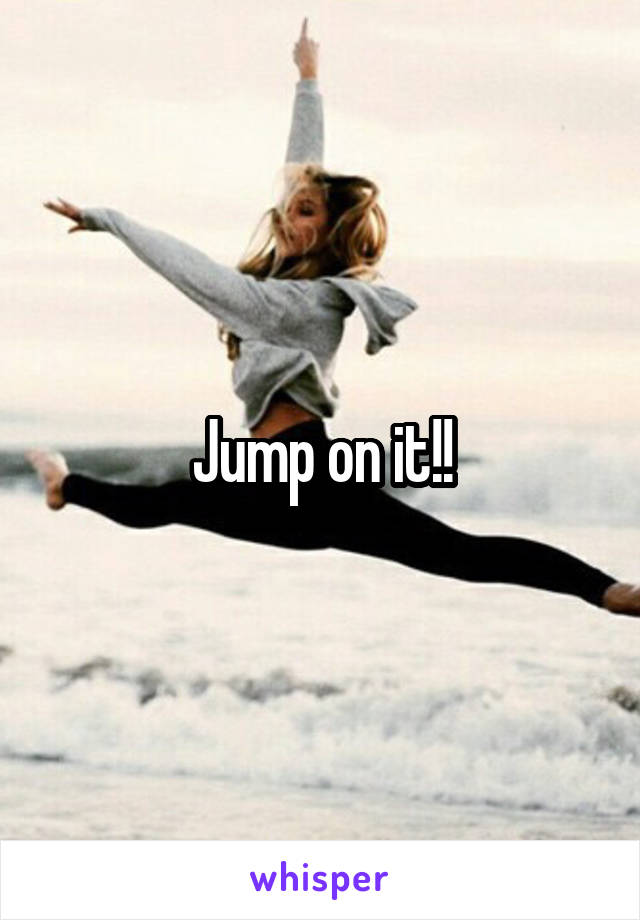 Jump on it!!