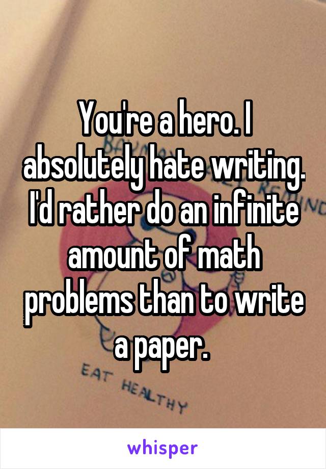 You're a hero. I absolutely hate writing. I'd rather do an infinite amount of math problems than to write a paper. 