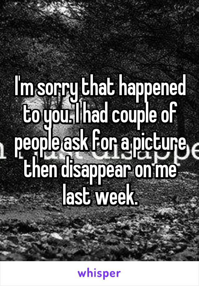 I'm sorry that happened to you. I had couple of people ask for a picture then disappear on me last week.