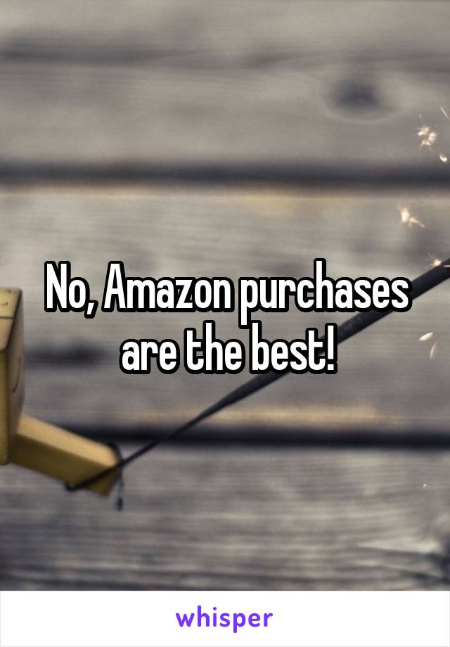 No, Amazon purchases are the best!