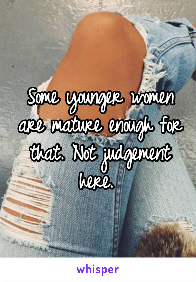 Some younger women are mature enough for that. Not judgement here. 