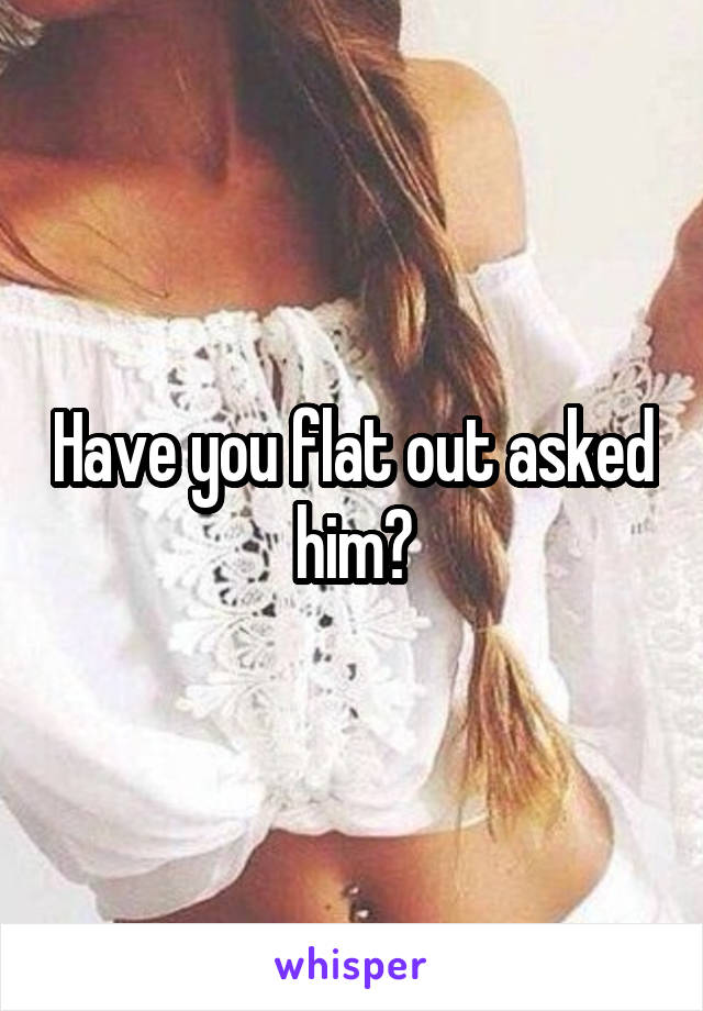 Have you flat out asked him?