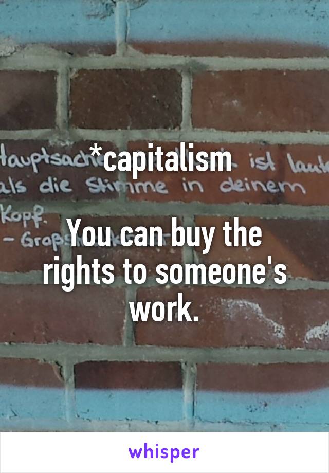 *capitalism 

You can buy the rights to someone's work.