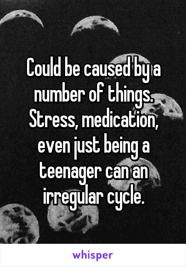 Could be caused by a number of things. Stress, medication, even just being a teenager can an irregular cycle.