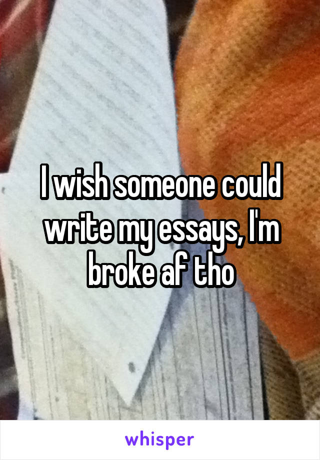 I wish someone could write my essays, I'm broke af tho