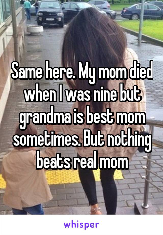 Same here. My mom died when I was nine but grandma is best mom sometimes. But nothing beats real mom