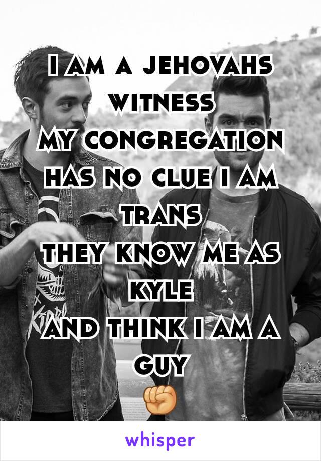 i am a jehovahs witness
my congregation has no clue i am trans
they know me as kyle
and think i am a guy
✊