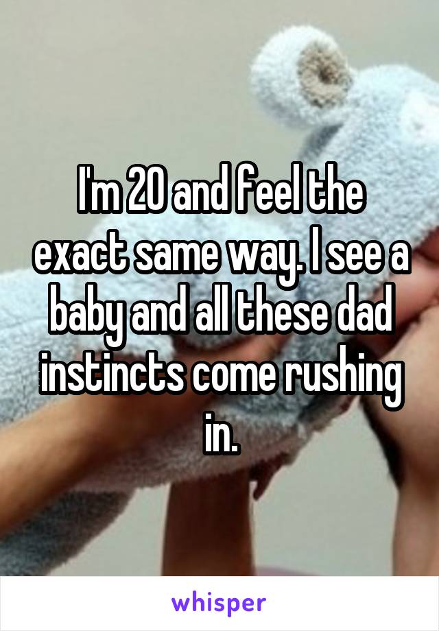 I'm 20 and feel the exact same way. I see a baby and all these dad instincts come rushing in.