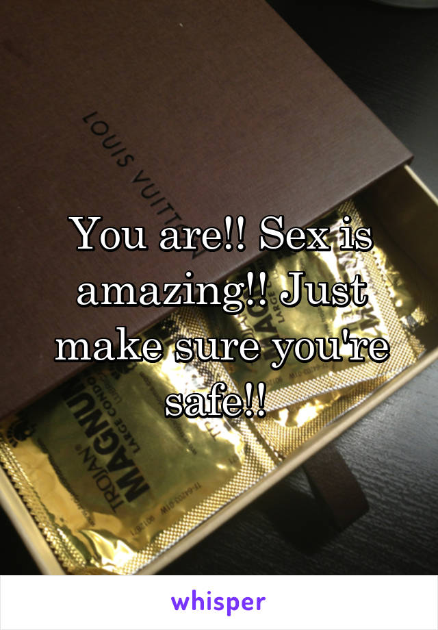 You are!! Sex is amazing!! Just make sure you're safe!! 