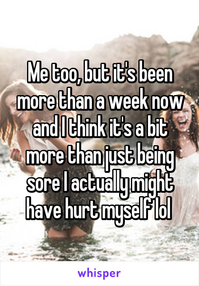 Me too, but it's been more than a week now and I think it's a bit more than just being sore I actually might have hurt myself lol 