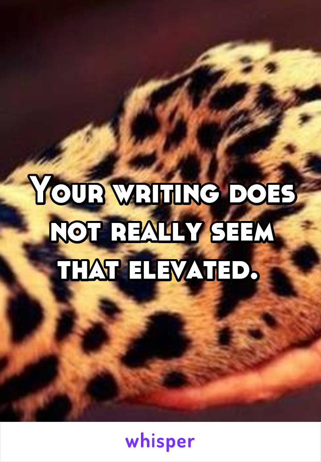 Your writing does not really seem that elevated. 