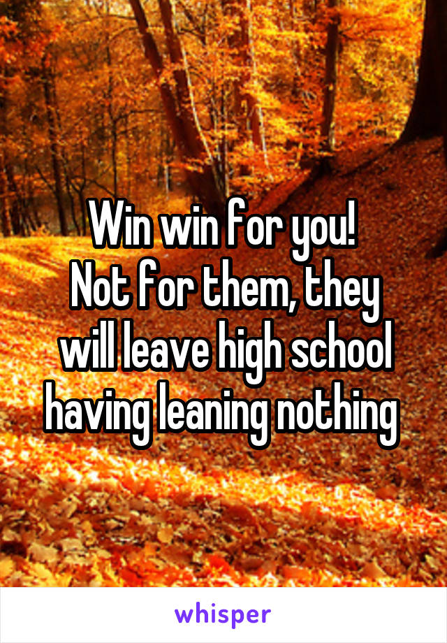 Win win for you! 
Not for them, they will leave high school having leaning nothing 