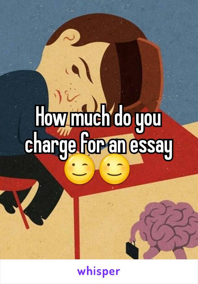 How much do you charge for an essay 😉😉 