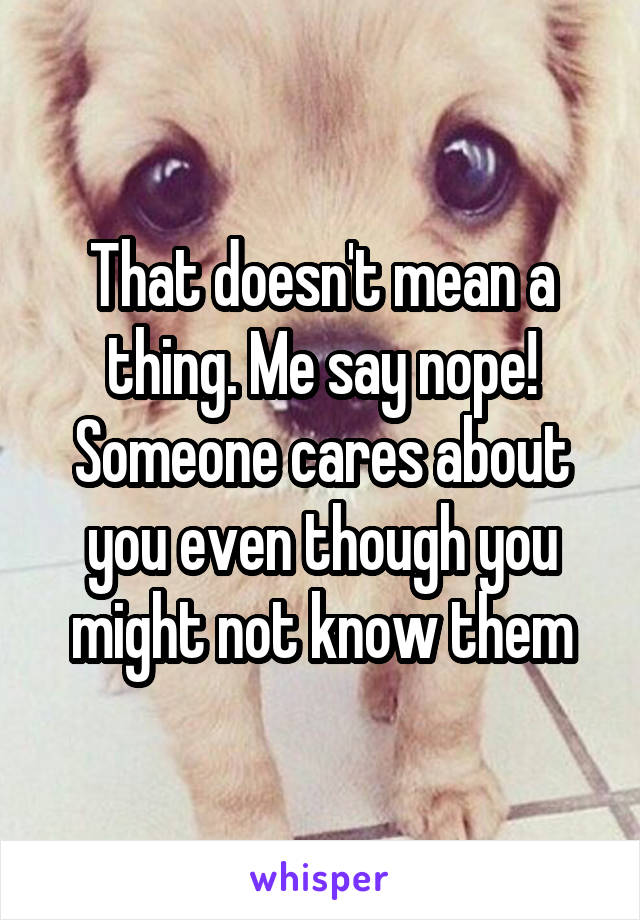 That doesn't mean a thing. Me say nope! Someone cares about you even though you might not know them